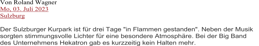 Von Roland Wagner Mo, 03. Juli 2023 Sulzburg Der Sulzburger Kurpark ist  für drei Tage "in Flammen gestanden". Neben der Musik  sorgten stimmungsvolle Lichter für eine besondere Atmosphäre. Bei der Big Band  des Unternehmens Hekatron gab es kurzzeitig kein Halten mehr.